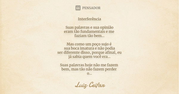 Interferência Suas palavras e sua opinião eram tão fundamentais e me faziam tão bem... Mas como um poço sujo é sua boca imatura e não podia ser diferente disso,... Frase de Luiz Ceifar.