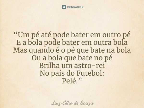 ⁠“Um pé até pode bater em outro pé E a bola pode bater em outra bola Mas quando é o pé que bate na bola Ou a bola que bate no pé Brilha um astro-rei No país do ... Frase de Luiz Célio de Souza.