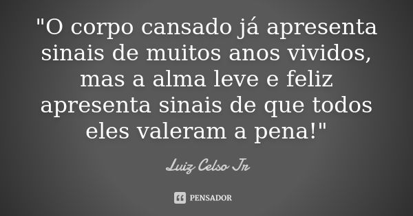 "O corpo cansado já apresenta sinais de muitos anos vividos, mas a alma leve e feliz apresenta sinais de que todos eles valeram a pena!"... Frase de Luiz Celso Jr.