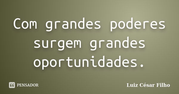 Com grandes poderes surgem grandes oportunidades.... Frase de Luiz César Filho.