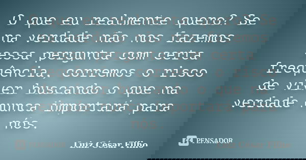 O que eu realmente quero? Se na verdade não nos fazemos essa pergunta com certa frequência, corremos o risco de viver buscando o que na verdade nunca importará ... Frase de Luiz César Filho.