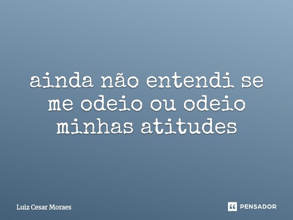 ⁠ainda não entendi se me odeio ou odeio minhas atitudes... Frase de Luiz Cesar Moraes.