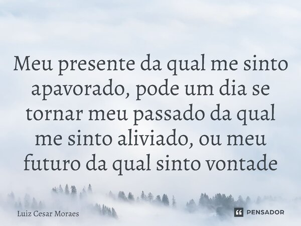 ⁠Meu presente da qual me sinto apavorado, pode um dia se tornar meu passado da qual me sinto aliviado, ou meu futuro da qual sinto vontade... Frase de Luiz Cesar Moraes.