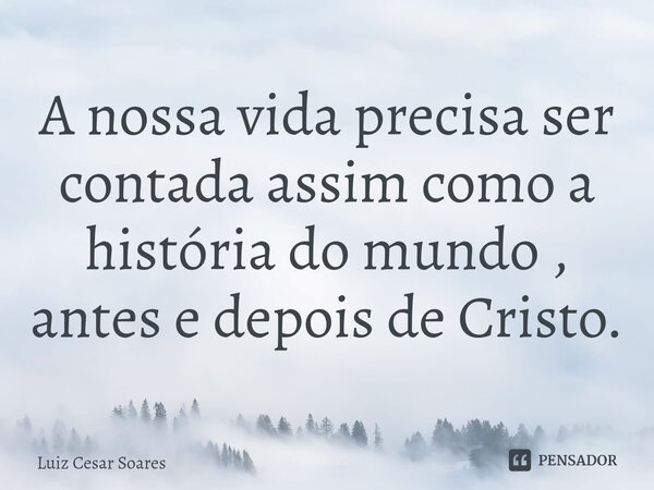 ⁠A nossa vida precisa ser contada assim como a história do mundo , antes e depois de Cristo.... Frase de Luiz Cesar Soares.