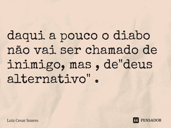⁠daqui a pouco o diabo não vai ser chamado de inimigo, mas , de "deus alternativo" .... Frase de Luiz Cesar Soares.