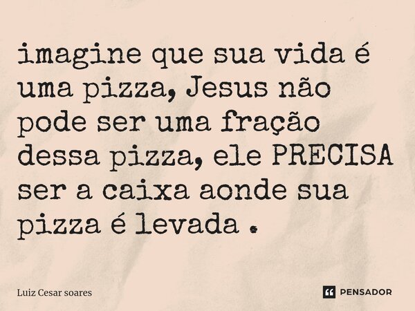 ⁠imagine que sua vida é uma pizza, Jesus não pode ser uma fração dessa pizza, ele PRECISA ser a caixa aonde sua pizza é levada .... Frase de Luiz Cesar Soares.