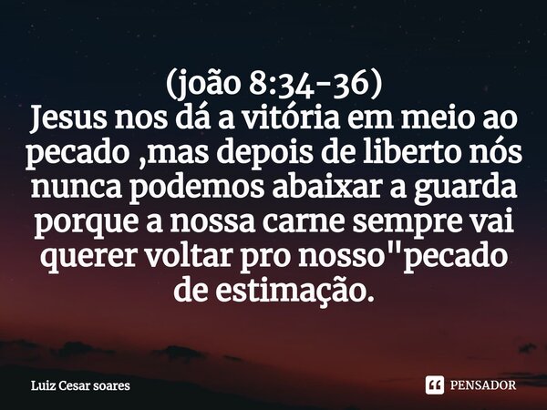 (⁠joão 8:34-36) Jesus nos dá a vitória em meio ao pecado ,mas depois de liberto nós nunca podemos abaixar a guarda porque a nossa carne sempre vai querer voltar... Frase de Luiz Cesar Soares.
