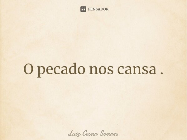 O pecado nos cansa .⁠... Frase de Luiz Cesar Soares.