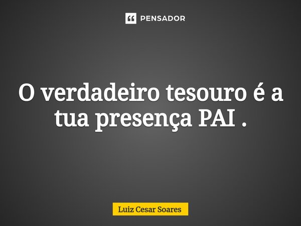 O verdadeiro tesouro é a tua presença PAI .⁠... Frase de Luiz Cesar Soares.