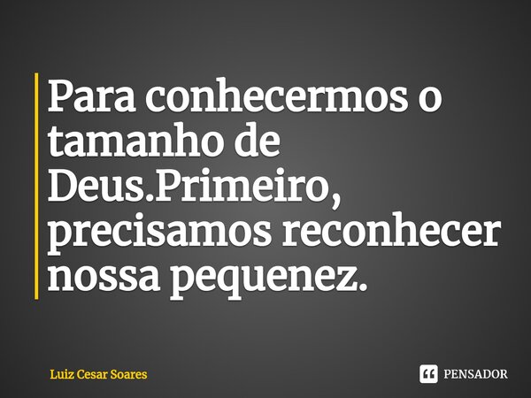 Para conhecermos o tamanho de Deus.Primeiro, precisamos ⁠reconhecer nossa pequenez.... Frase de Luiz Cesar Soares.