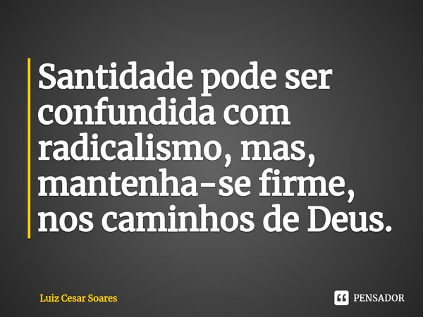 Santidade pode ser confundida com radicalismo, mas, mantenha-se firme, nos caminhos de Deus.... Frase de Luiz Cesar Soares.