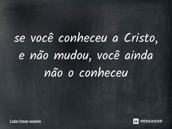⁠se você conheceu a Cristo, e não mudou, você ainda não o conheceu... Frase de Luiz Cesar Soares.