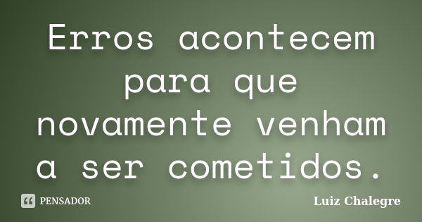 Erros acontecem para que novamente venham a ser cometidos.... Frase de Luiz Chalegre.