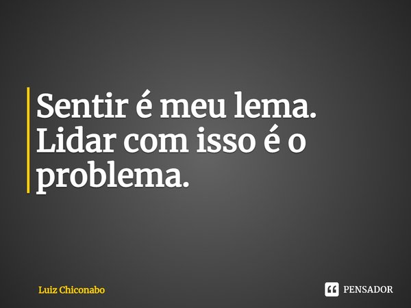 ⁠Sentir é meu lema. Lidar com isso é o problema.⁠... Frase de Luiz Chiconabo.