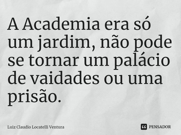 ⁠A Academia era só um jardim, não pode se tornar um palácio de vaidades ou uma prisão.... Frase de Luiz Cláudio Locatelli Ventura.