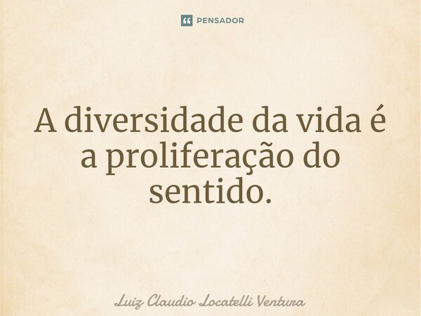 ⁠A diversidade da vida é a proliferação do sentido.... Frase de Luiz Cláudio Locatelli Ventura.