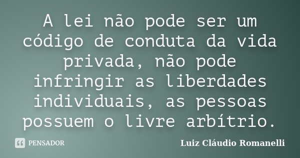 A lei não pode ser um código de conduta da vida privada, não pode infringir as liberdades individuais, as pessoas possuem o livre arbítrio.... Frase de Luiz Claudio Romanelli.