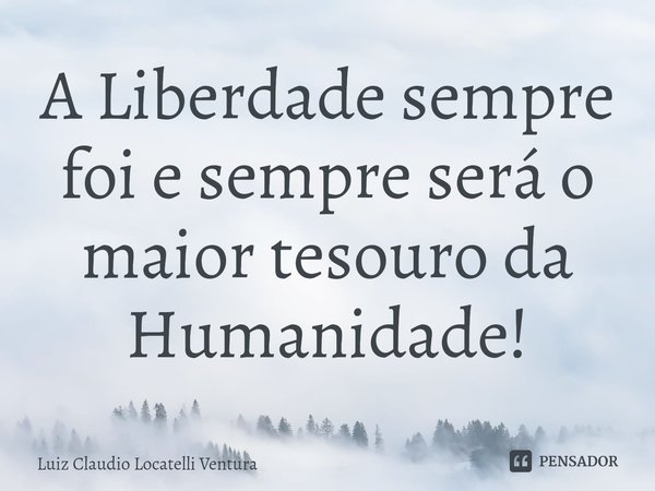 ⁠A Liberdade sempre foi e sempre será o maior tesouro da Humanidade!... Frase de Luiz Cláudio Locatelli Ventura.