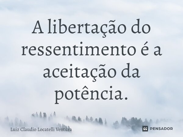 ⁠A libertação do ressentimento é a aceitação da potência.... Frase de Luiz Cláudio Locatelli Ventura.