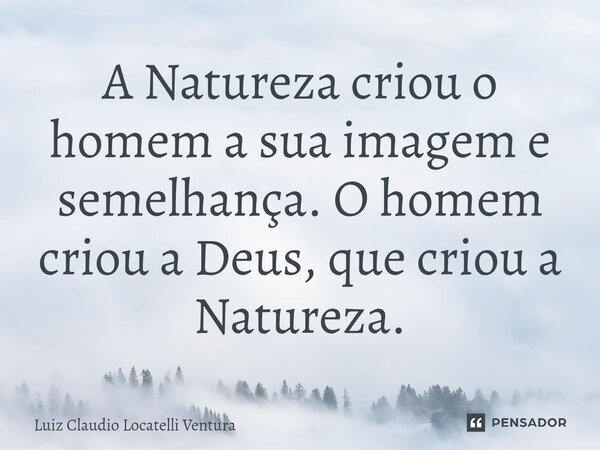 ⁠A Natureza criou o homem a sua imagem e semelhança. O homem criou a Deus, que criou a Natureza.... Frase de Luiz Cláudio Locatelli Ventura.