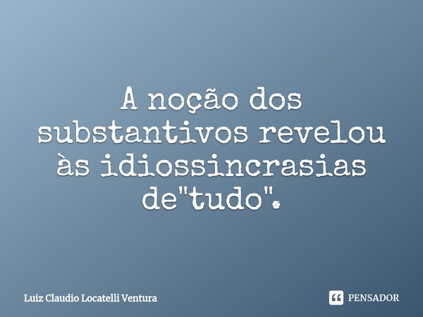 ⁠A noção dos substantivos revelou às idiossincrasias de "tudo".... Frase de Luiz Cláudio Locatelli Ventura.