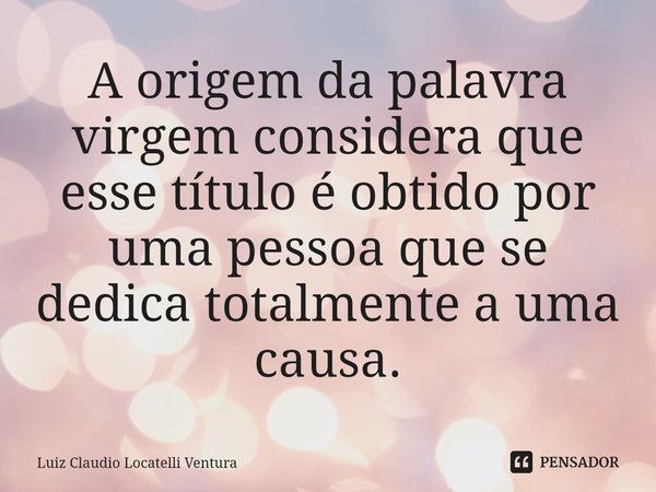 A origem da palavra virgem considera que esse título é obtido por uma pessoa que se dedica totalmente a uma causa.⁠... Frase de Luiz Cláudio Locatelli Ventura.