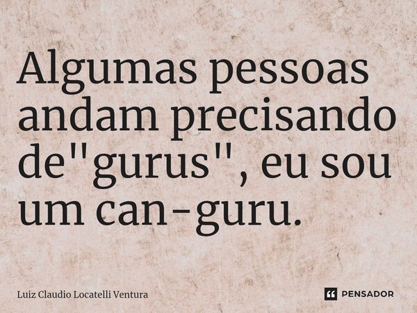 ⁠Algumas pessoas andam precisando de "gurus", eu sou um can-guru.... Frase de Luiz Cláudio Locatelli Ventura.