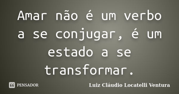 Amar não é um verbo a se conjugar, é um estado a se transformar.... Frase de Luiz Cláudio Locatelli Ventura.