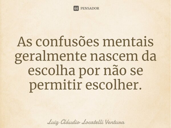 As confusões mentais geral⁠mente nascem da escolha por não se permitir escolher.... Frase de Luiz Cláudio Locatelli Ventura.