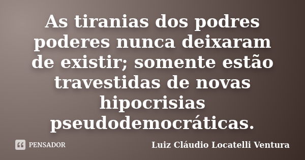 As tiranias dos podres poderes nunca deixaram de existir; somente estão travestidas de novas hipocrisias pseudodemocráticas.... Frase de Luiz Cláudio Locatelli Ventura.