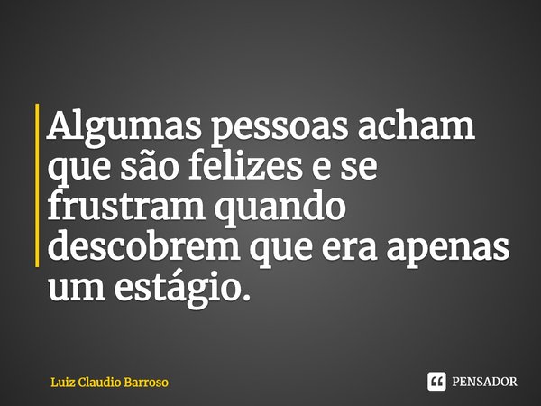 ⁠Algumas pessoas acham que são felizes e se frustram quando descobrem que era apenas um estágio.... Frase de Luiz Claudio Barroso.