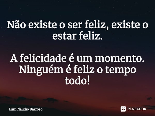 ⁠Não existe o ser feliz, existe o estar feliz. A felicidade é um momento.
Ninguém é feliz o tempo todo!... Frase de Luiz Claudio Barroso.