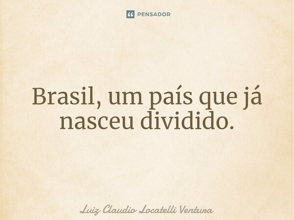 ⁠Brasil, um país que já nasceu dividido.... Frase de Luiz Cláudio Locatelli Ventura.