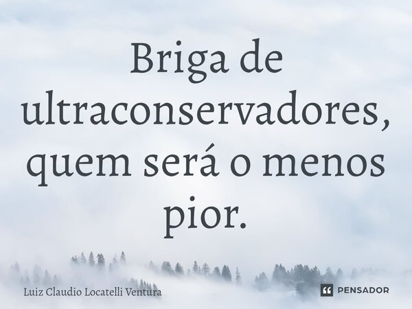 ⁠Briga de ultraconservadores, quem será o menos pior.... Frase de Luiz Cláudio Locatelli Ventura.