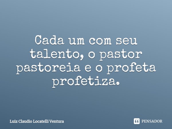 ⁠Cada um com seu talento, o pastor pastoreia e o profeta profetiza.... Frase de Luiz Cláudio Locatelli Ventura.