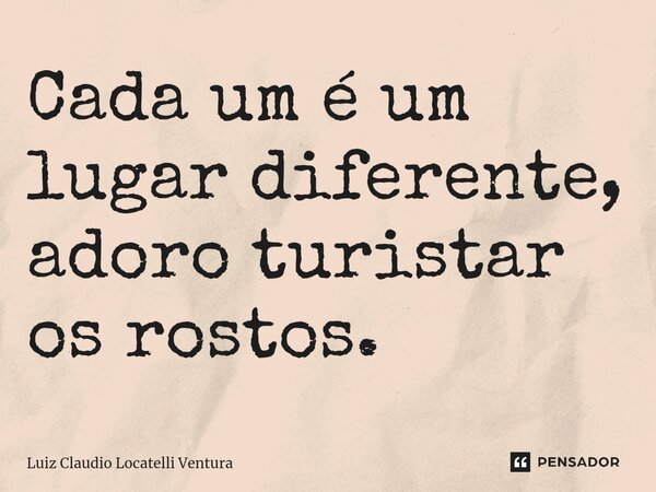 ⁠Cada um é um lugar diferente, adoro turistar os rostos.... Frase de Luiz Cláudio Locatelli Ventura.