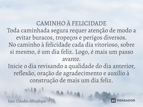 ⁠CAMINHO À FELICIDADE Toda caminhada segura requer atenção de modo a evitar buracos, tropeços e perigos diversos. No caminho à felicidade cada dia vitorioso, so... Frase de Luiz Cláudio Alfradique.