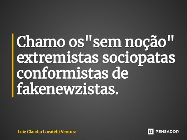 ⁠Chamo os "sem noção" extremistas sociopatas conformistas de fakenewzistas.... Frase de Luiz Cláudio Locatelli Ventura.