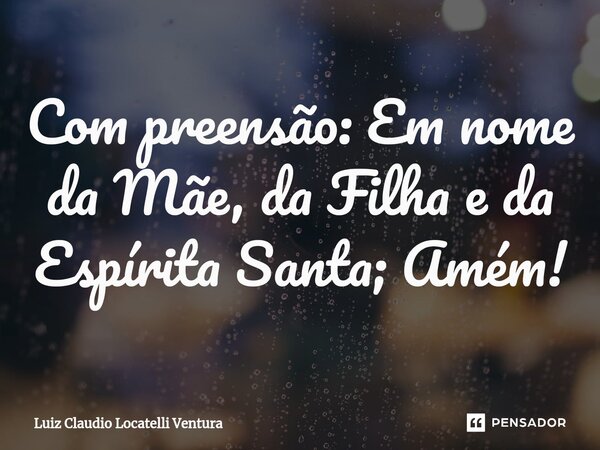 ⁠Com preensão: Em nome da Mãe, da Filha e da Espírita Santa; Amém!... Frase de Luiz Cláudio Locatelli Ventura.