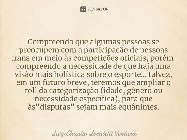 ⁠Compreendo que algumas pessoas se preocupem com a participação de pessoas trans em meio às competições oficiais, porém, compreendo a necessidade de que haja um... Frase de Luiz Cláudio Locatelli Ventura.