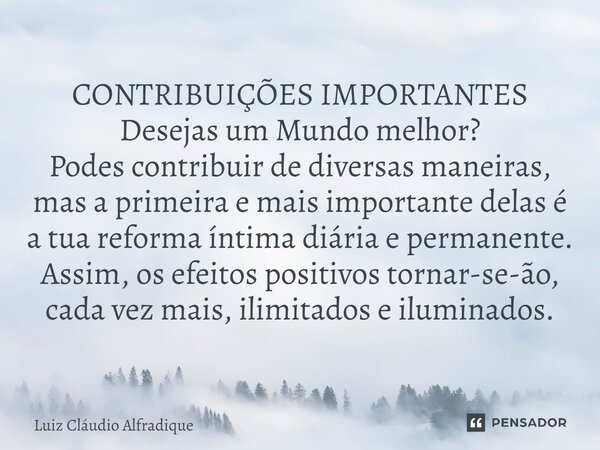 ⁠CONTRIBUIÇÕES IMPORTANTES Desejas um Mundo melhor? Podes contribuir de diversas maneiras, mas a primeira e mais importante delas é a tua reforma íntima diária ... Frase de Luiz Cláudio Alfradique.