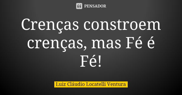 Crenças constroem crenças, mas Fé é Fé!... Frase de Luiz Claudio Locatelli Ventura.