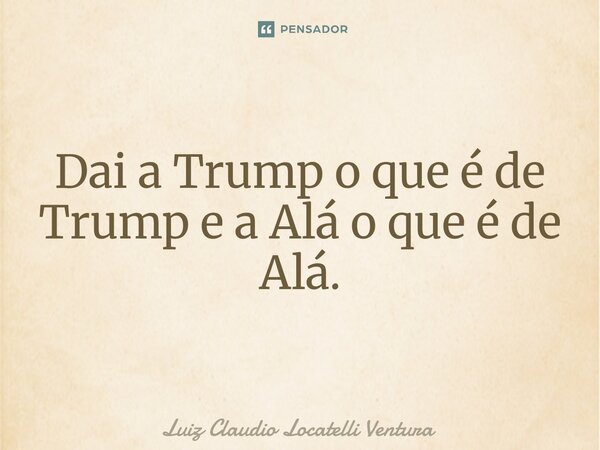 ⁠Dai a Trump o que é de Trump e a Alá o que é de Alá.... Frase de Luiz Cláudio Locatelli Ventura.