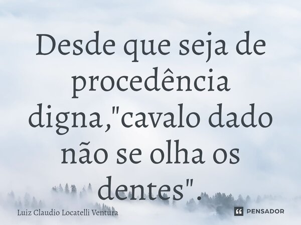 ⁠Desde que seja de procedência digna, "cavalo dado não se olha os dentes".... Frase de Luiz Cláudio Locatelli Ventura.