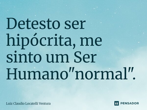 ⁠Detesto ser hipócrita, me sinto um Ser Humano "normal".... Frase de Luiz Cláudio Locatelli Ventura.