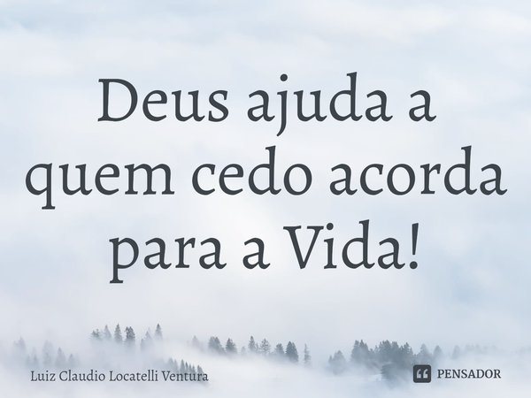 ⁠Deus ajuda a quem cedo acorda para a Vida!... Frase de Luiz Cláudio Locatelli Ventura.