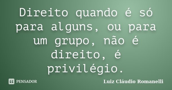 Direito quando é só para alguns, ou para um grupo, não é direito, é privilégio.... Frase de Luiz Claudio Romanelli.