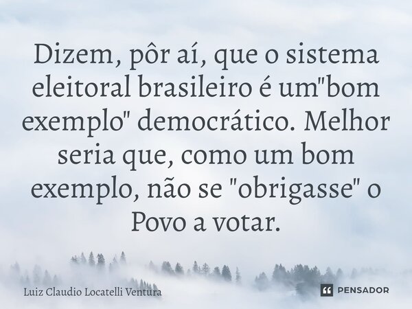 ⁠Dizem, pôr aí, que o sistema eleitoral brasileiro é um "bom exemplo" democrático. Melhor seria que, como um bom exemplo, não se "obrigasse"... Frase de Luiz Cláudio Locatelli Ventura.