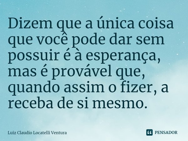 ⁠Dizem que a única coisa que você pode dar sem possuir é à esperança, mas é provável que, quando assim o fizer, a receba de si mesmo.... Frase de Luiz Cláudio Locatelli Ventura.