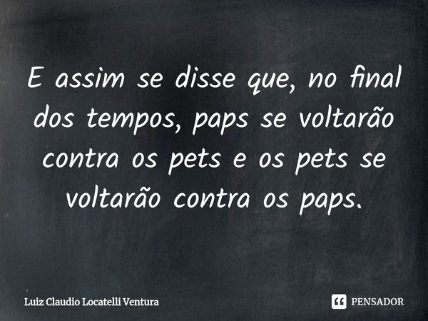 ⁠⁠E assim se disse que, no final dos tempos, paps se voltarão contra os pets e os pets se voltarão contra os paps.... Frase de Luiz Cláudio Locatelli Ventura.